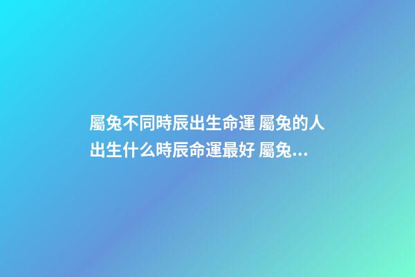 屬兔不同時辰出生命運 屬兔的人出生什么時辰命運最好 屬兔是什么時辰-第1張-觀點-玄機派